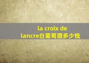 la croix de lancre白葡萄酒多少钱